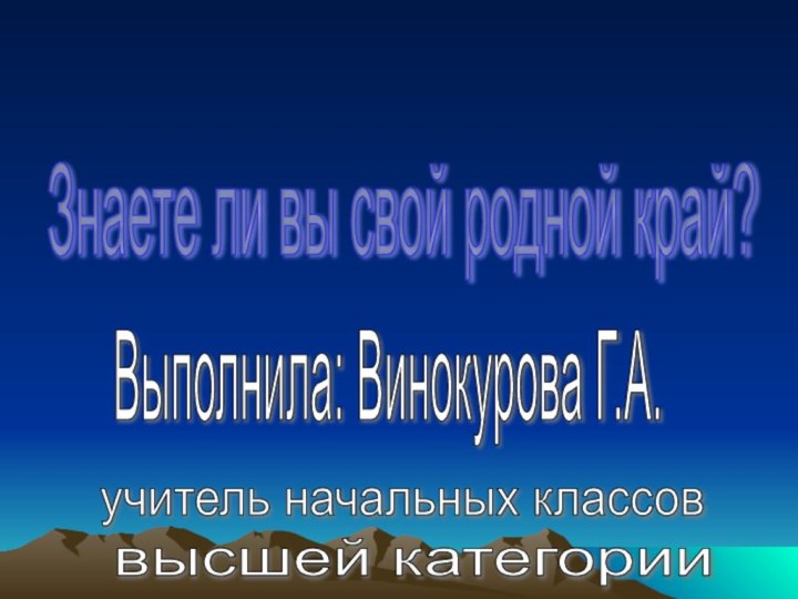 Знаете ли вы свой родной край? Выполнила: Винокурова Г.А. учитель начальных классов высшей категории