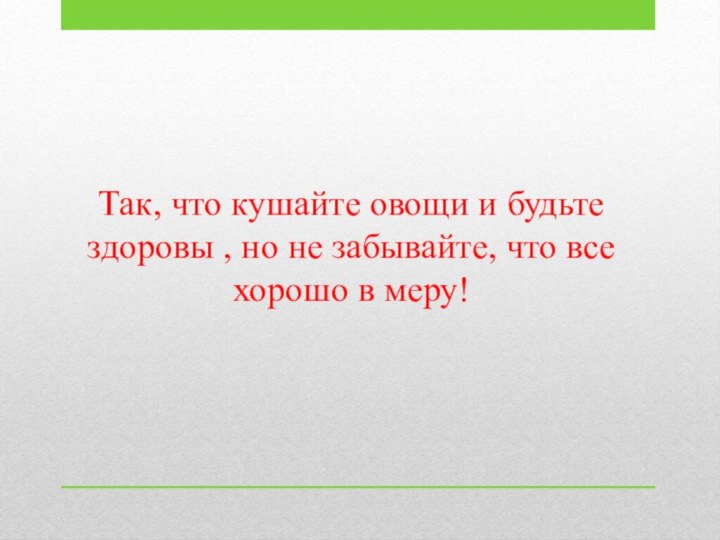 Так, что кушайте овощи и будьте здоровы , но не забывайте, что все хорошо в меру!