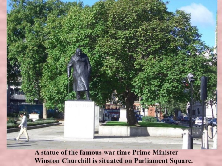 A statue of the famous war time Prime Minister Winston Churchill is situated on Parliament Square.