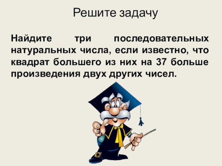 Решите задачуНайдите три последовательных натуральных числа, если известно, что квадрат большего из