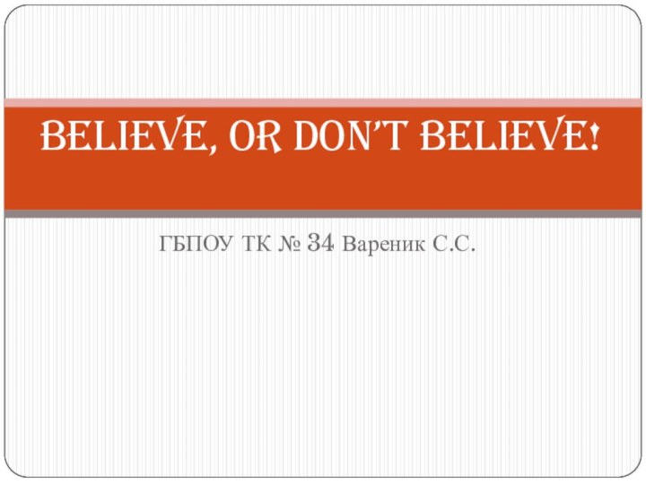 ГБПОУ ТК № 34 Вареник С.С.Believe, or Don’t Believe!