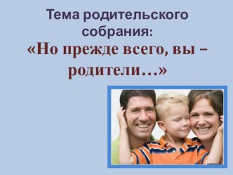 Презентация к родительскому собранию на тему Но, прежде всего, вы родители