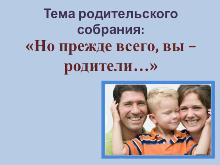 Тема родительского собрания:«Но прежде всего, вы – родители…»