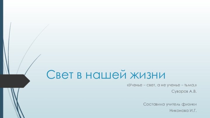 Свет в нашей жизни«Ученье – свет, а не ученье – тьма.» Суворов А.В.Составила учитель физикиНиконова И.Г.