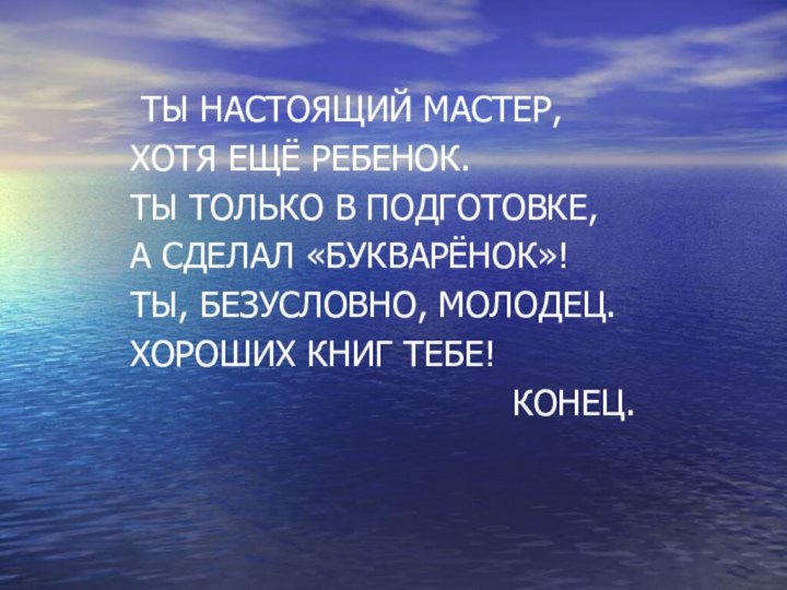 ТЫ НАСТОЯЩИЙ МАСТЕР,ХОТЯ ЕЩЁ РЕБЕНОК.ТЫ ТОЛЬКО В ПОДГОТОВКЕ,А СДЕЛАЛ «БУКВАРЁНОК»!ТЫ, БЕЗУСЛОВНО,