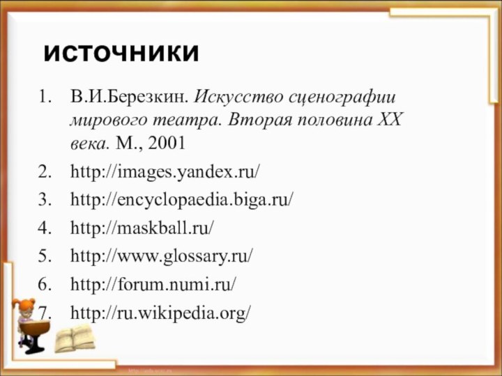 источникиВ.И.Березкин. Искусство сценографии мирового театра. Вторая половина ХХ века. М., 2001http://images.yandex.ru/http://encyclopaedia.biga.ru/http://maskball.ru/http://www.glossary.ru/http://forum.numi.ru/http://ru.wikipedia.org/