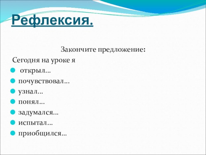 Рефлексия. Закончите предложение:Сегодня на уроке я открыл...почувствовал...узнал...понял...задумался...испытал...приобщился…