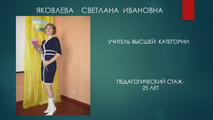 ЯКОВЛЕВА    СВЕТЛАНА  ИВАНОВНАПЕДАГОГИЧЕСКИЙ СТАЖ- 25 ЛЕТУЧИТЕЛЬ ВЫСШЕЙ  КАТЕГОРИИ