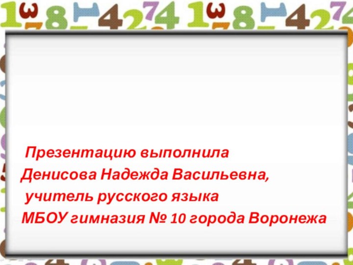 Презентацию выполнила Денисова Надежда Васильевна, учитель русского языка МБОУ гимназия № 10 города Воронежа