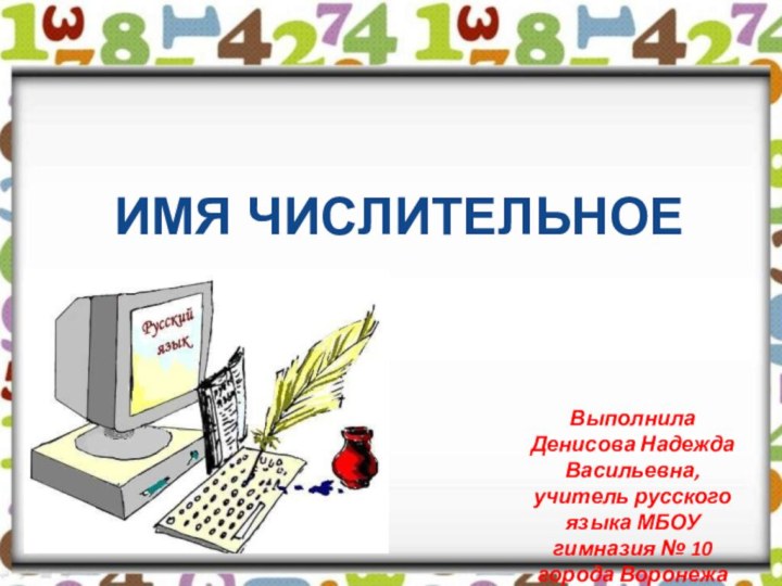 ИМЯ ЧИСЛИТЕЛЬНОЕВыполнила Денисова Надежда Васильевна, учитель русского языка МБОУ гимназия № 10 города Воронежа