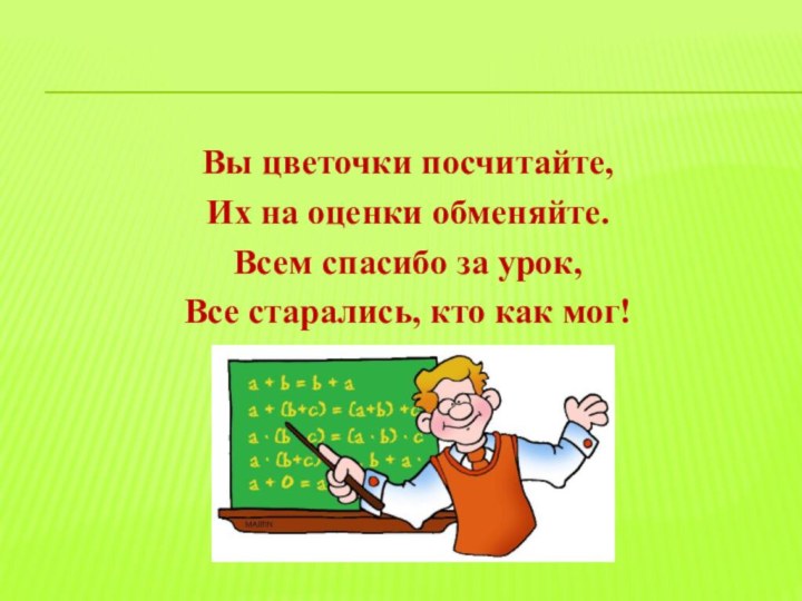 Вы цветочки посчитайте, Их на оценки обменяйте.Всем спасибо за урок, Все старались, кто как мог!