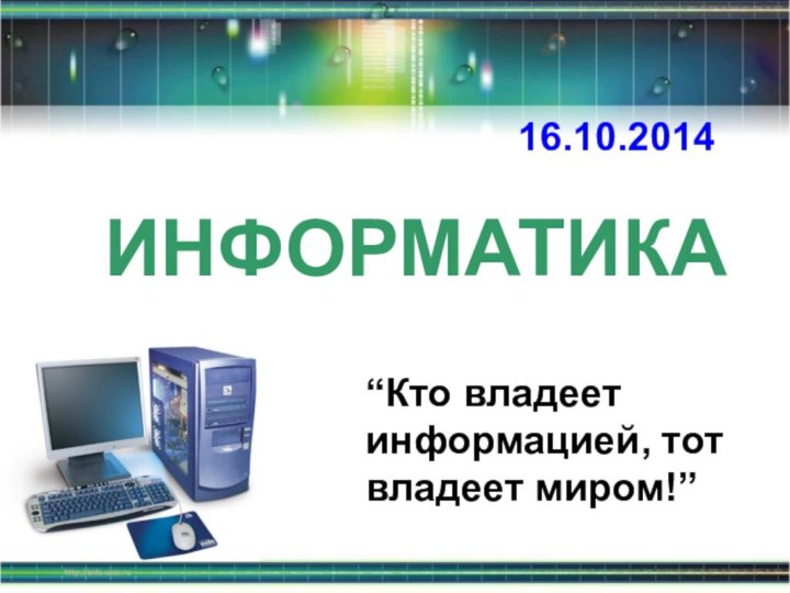 ИНФОРМАТИКА 16.10.2014 “Кто владеет информацией, тот владеет миром!”