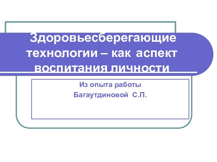 Здоровьесберегающие технологии – как аспект воспитания личности Из опыта работы Багаутдиновой С.П.