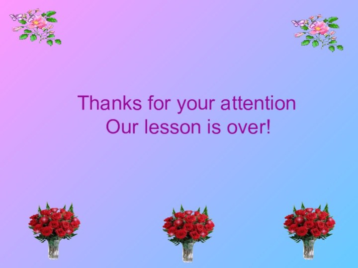 Thanks for your attentionOur lesson is over!