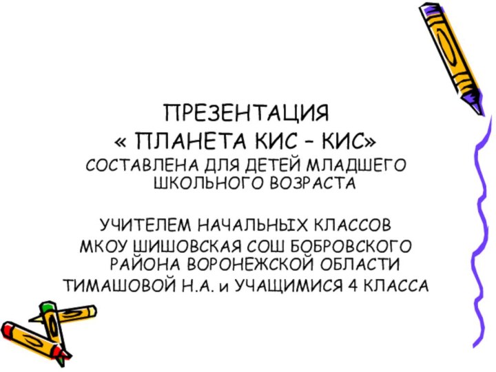 ПРЕЗЕНТАЦИЯ « ПЛАНЕТА КИС – КИС»СОСТАВЛЕНА ДЛЯ ДЕТЕЙ МЛАДШЕГО ШКОЛЬНОГО ВОЗРАСТАУЧИТЕЛЕМ НАЧАЛЬНЫХ