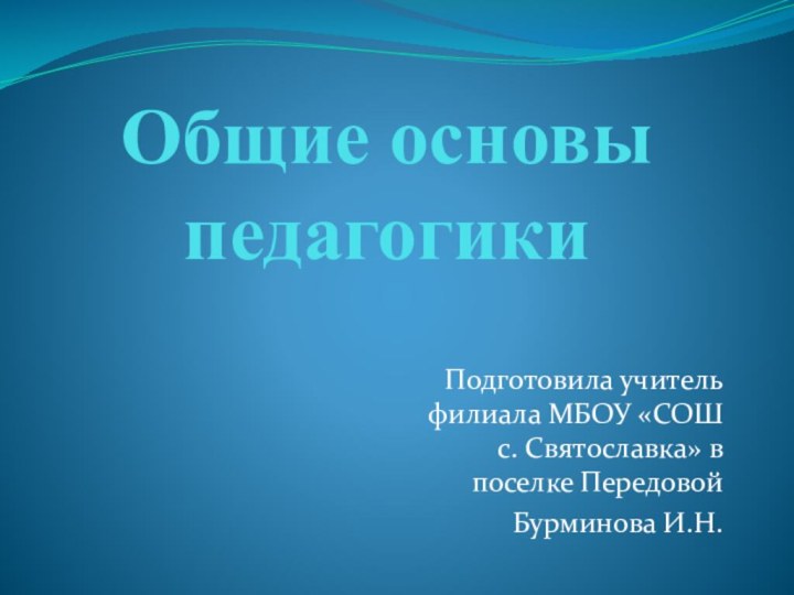 Общие основы  педагогикиПодготовила учитель филиала МБОУ «СОШ с. Святославка» в поселке ПередовойБурминова И.Н.