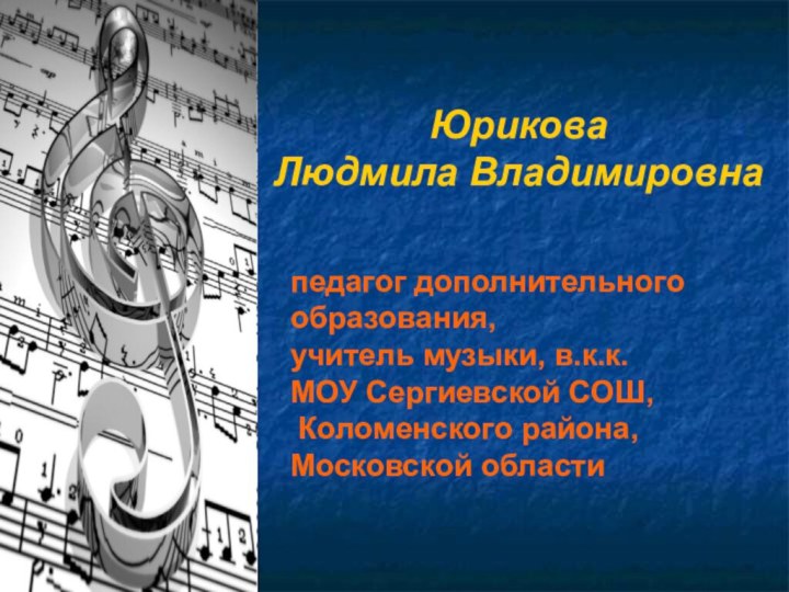 Юрикова Людмила Владимировнапедагог дополнительного образования,учитель музыки, в.к.к.МОУ Сергиевской СОШ, Коломенского района, Московской области