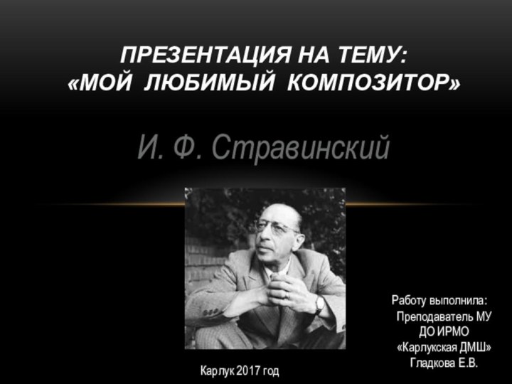 И. Ф. СтравинскийПРЕЗЕНТАЦИЯ На ТЕМУ: «МОЙ ЛЮБИМЫЙ КОМПОЗИТОР» Преподаватель МУ ДО ИРМО