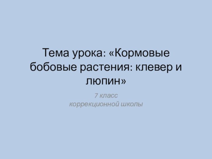 Тема урока: «Кормовые бобовые растения: клевер и люпин»7 класс  коррекционной школы