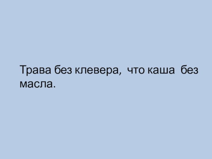 Трава без клевера, что каша без масла.