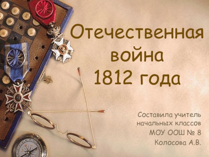 Отечественная война  1812 годаСоставила учитель начальных классовМОУ ООШ № 8Колосова А.В.