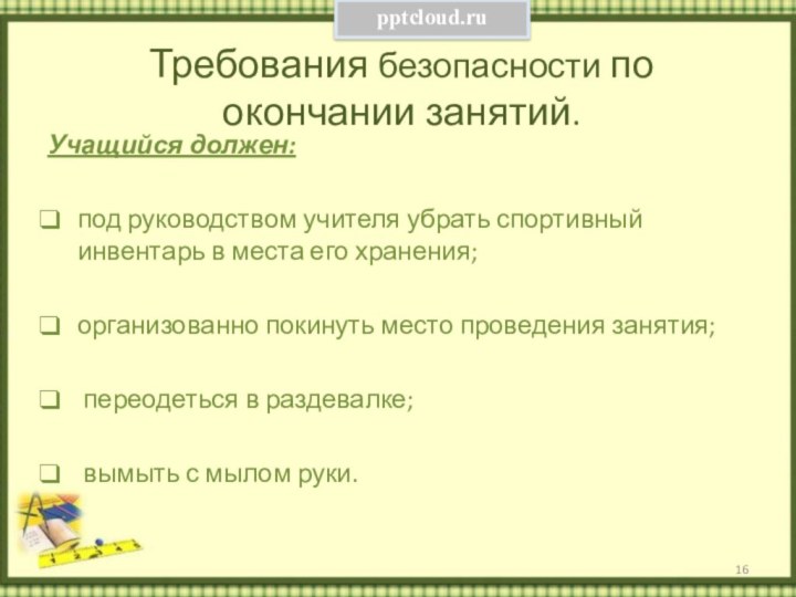 Требования безопасности по окончании занятий. Учащийся должен: под руководством учителя убрать спортивный