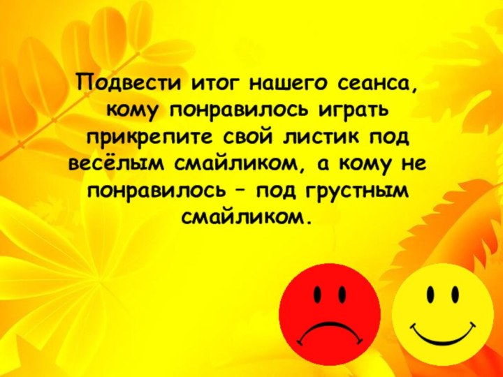 Подвести итог нашего сеанса, кому понравилось играть прикрепите свой листик под весёлым