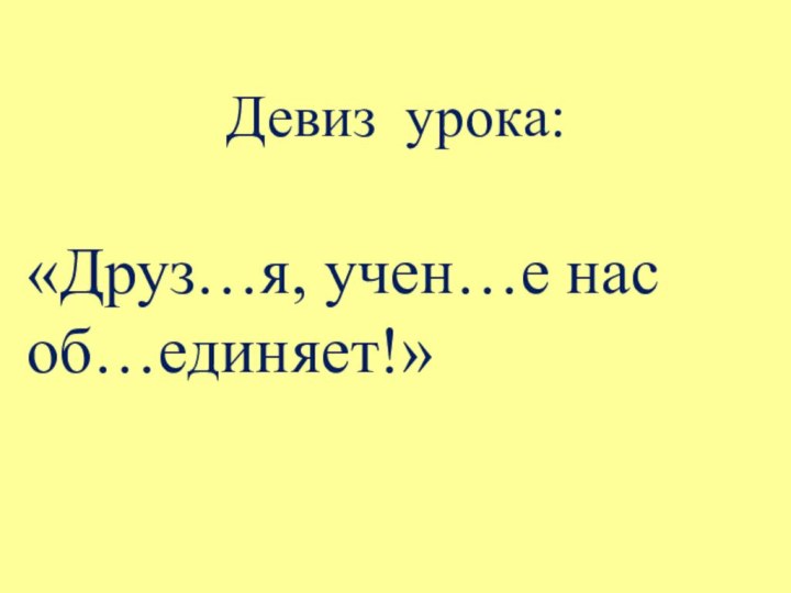 Девиз урока:«Друз…я, учен…е нас об…единяет!»