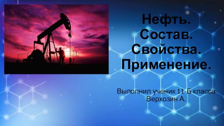 Нефть. Состав. Свойства. Применение.  Выполнил ученик 11-Б класса Верхозин А.