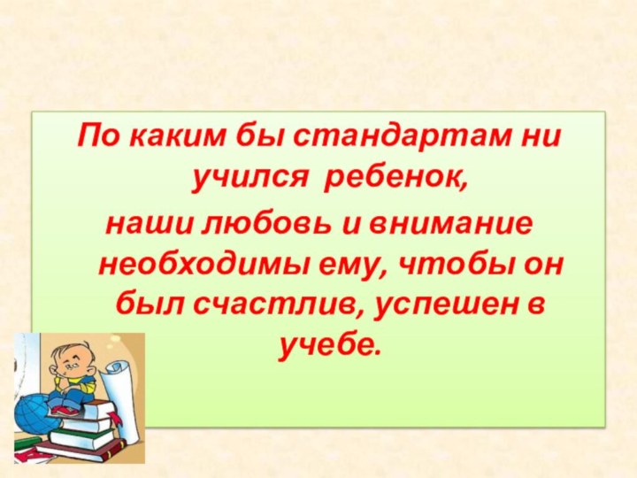 По каким бы стандартам ни учился ребенок,наши любовь и внимание необходимы ему,