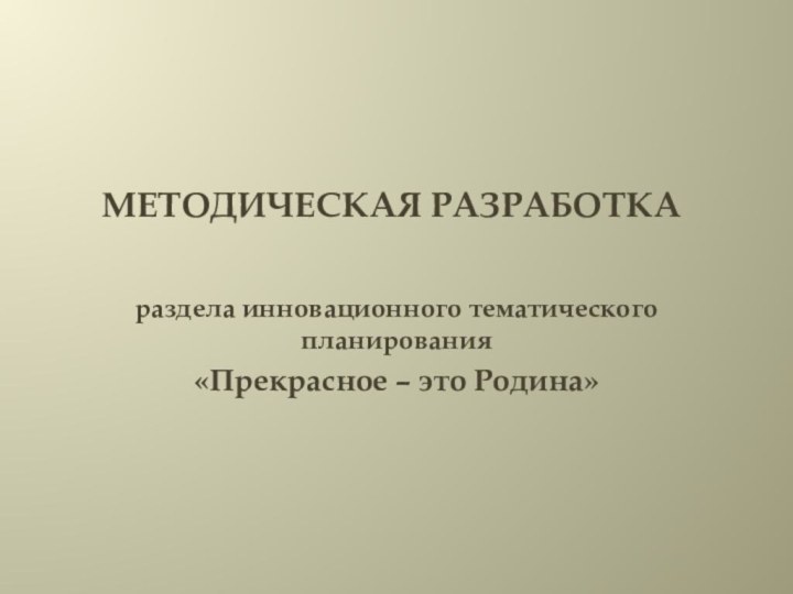 Методическая разработка раздела инновационного тематического планирования«Прекрасное – это Родина»