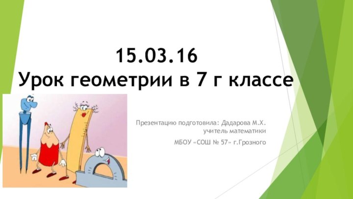 Презентацию подготовила: Дадарова М.Х. учитель математики МБОУ «СОШ № 57» г.Грозного15.03.16Урок геометрии в 7 г классе