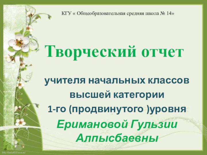 Творческий отчетучителя начальных классоввысшей категории 1-го (продвинутого )уровняЕримановой Гульзии АлпысбаевныКГУ « Общеобразовательная средняя школа № 14»