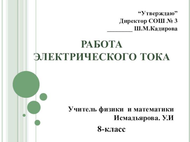 РАБОТА  ЭЛЕКТРИЧЕСКОГО ТОКАУчитель физики и математики  Исмадьярова. У.И8-класс“Утверждаю”Директор СОШ № 3________ Ш.М.Кадирова