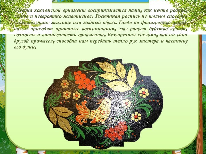 Сегодня хохломской орнамент воспринимается нами, как нечто родное, легкое и невероятно живописное.