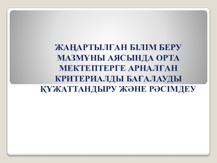 ЖАҢАРТЫЛҒАН БІЛІМ БЕРУ МАЗМҰНЫ АЯСЫНДА ОРТА МЕКТЕПТЕРГЕ АРНАЛҒАН КРИТЕРИАЛДЫ БАҒАЛАУДЫ