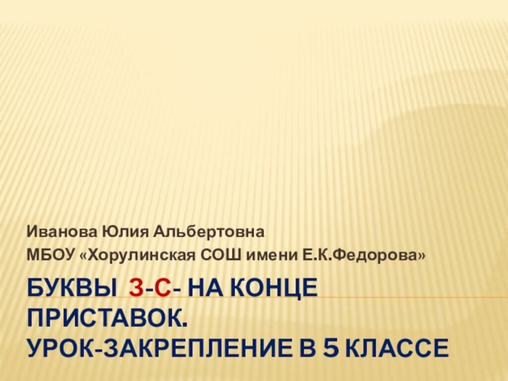 Буквы З-С- на конце приставок. Урок-закрепление в 5 классеИванова Юлия АльбертовнаМБОУ «Хорулинская СОШ имени Е.К.Федорова»