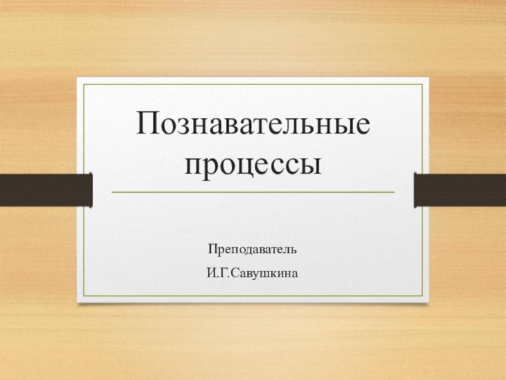 Познавательные процессыПреподавательИ.Г.Савушкина