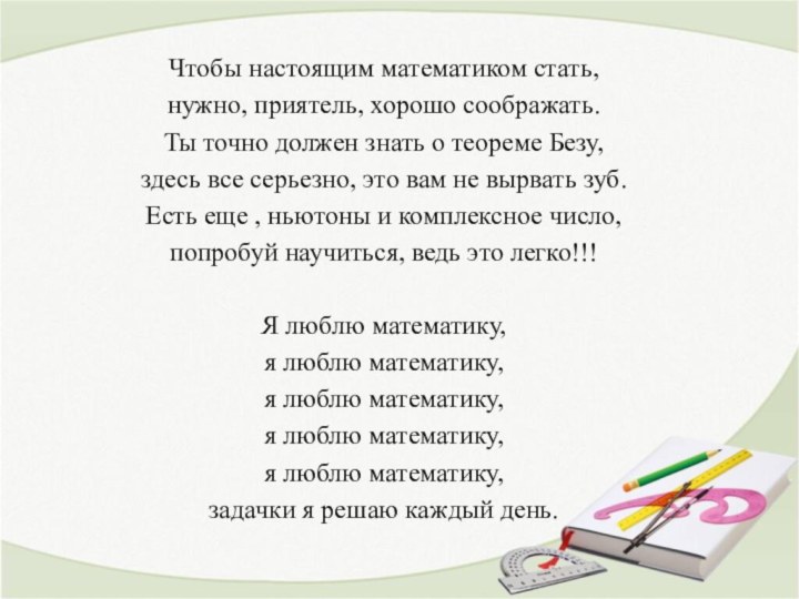 Чтобы настоящим математиком стать, нужно, приятель, хорошо соображать. Ты точно должен знать