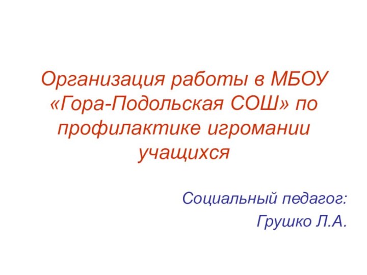 Организация работы в МБОУ «Гора-Подольская СОШ» по профилактике игромании учащихсяСоциальный педагог:Грушко Л.А.