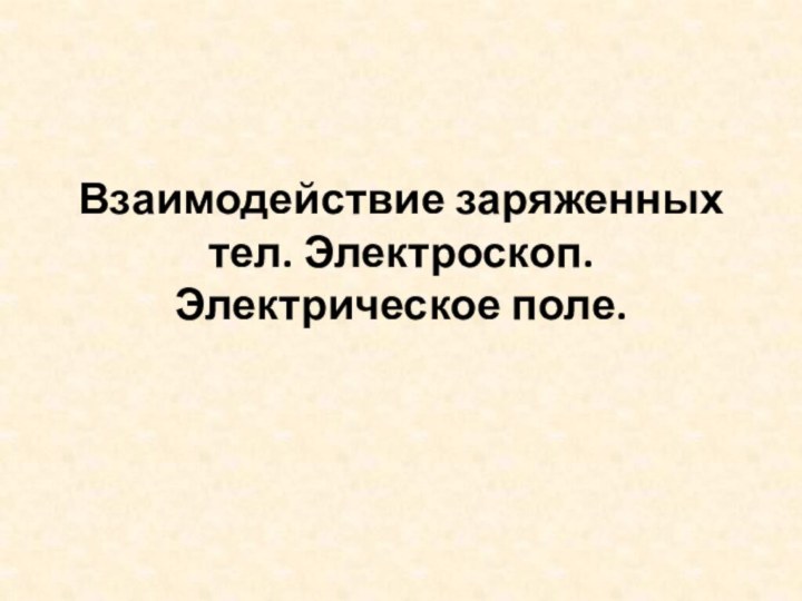 Взаимодействие заряженных тел. Электроскоп.  Электрическое поле.