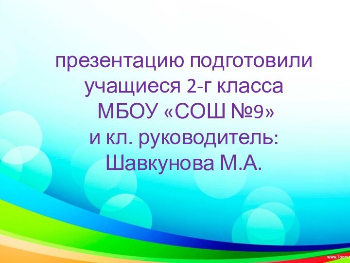 презентацию подготовили учащиеся 2-г класса  МБОУ «СОШ №9»  и кл. руководитель: Шавкунова М.А.