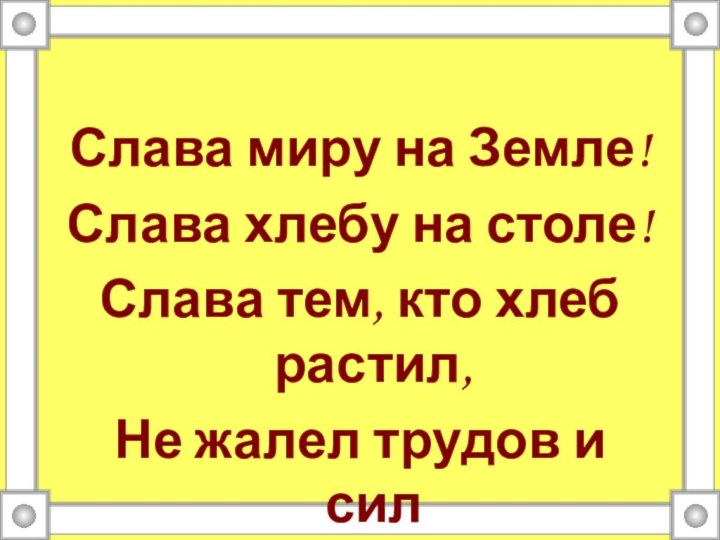 Слава миру на Земле!Слава хлебу на столе!Слава тем, кто хлеб растил,Не жалел трудов и сил