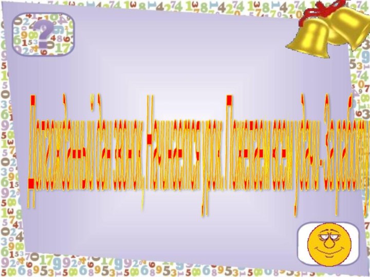 Долгожданный дан звонок, Начинается урок. Пожелаем всем удачи- За работу, в добрый час.