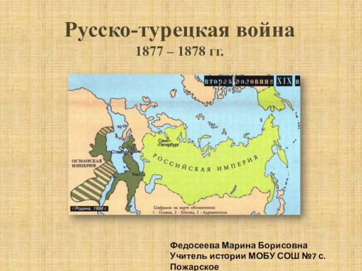 Русско-турецкая война  1877 – 1878 гг.Федосеева Марина Борисовна Учитель истории МОБУ СОШ №7 с. Пожарское