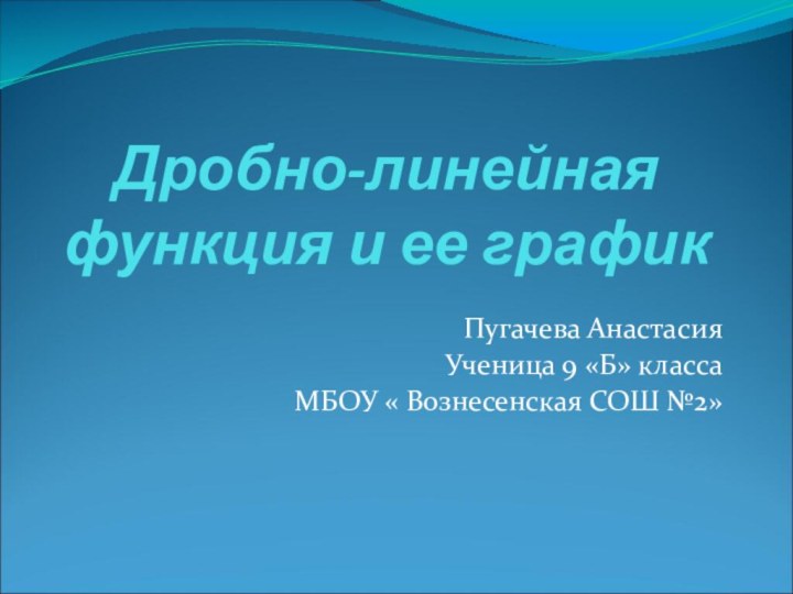 Дробно-линейная функция и ее графикПугачева АнастасияУченица 9 «Б» классаМБОУ « Вознесенская СОШ №2»