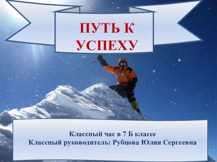 ПУТЬ К УСПЕХУКлассный час в 7 Б классеКлассный руководитель: Рубцова Юлия Сергеевна