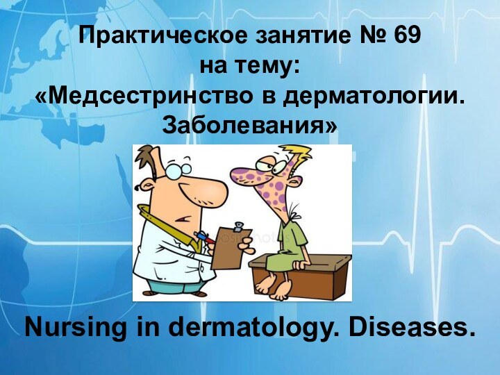 Практическое занятие № 69на тему:«Медсестринство в дерматологии. Заболевания»Nursing in dermatology. Diseases.