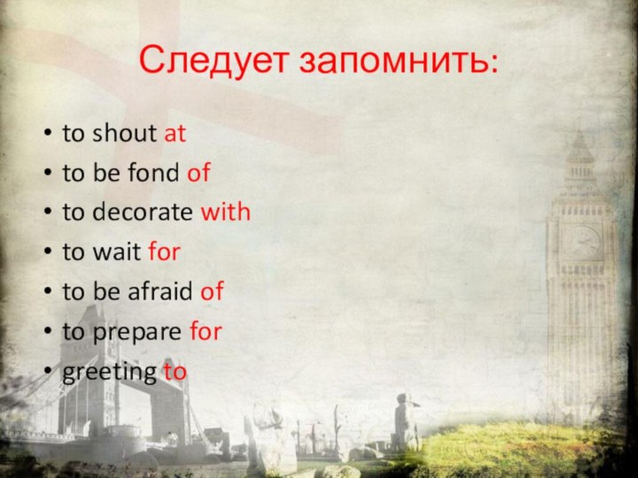 Следует запомнить:to shout atto be fond ofto decorate withto wait forto be