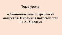 Презентация по экономике Экономические потребности общества. Пирамида потребностей по А. Маслоу